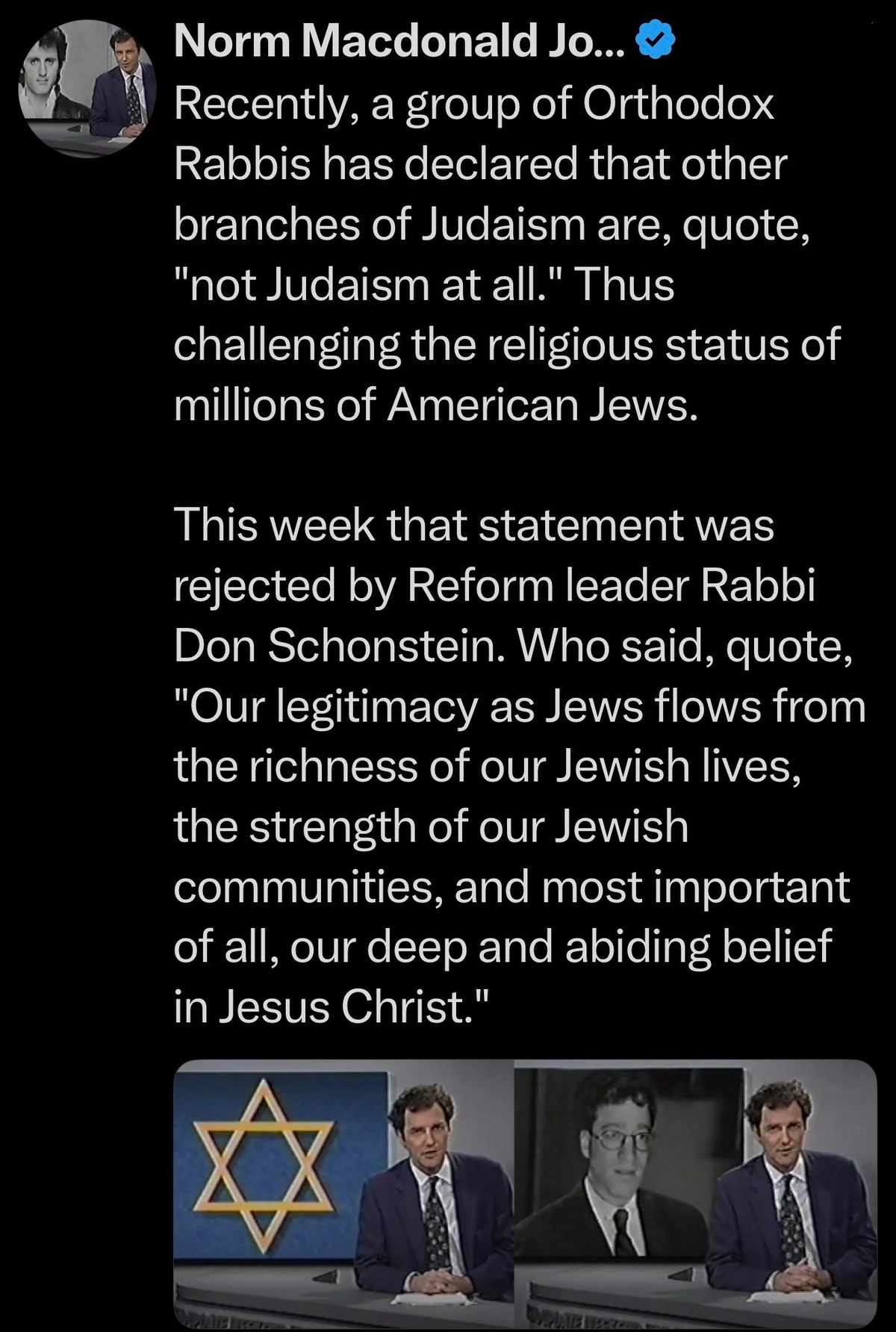 Recently, a group of Orthodox Rabbis has declared that other branches of Judaism are, quote, "not Judaism at all." Thus challenging the religious status of millions of American Jews. This week that statement was rejected by Reform leader Rabbi Don Schonstein. Who said, quote, "Our legitimacy as Jews flows from the richness of our Jewish lives, the strength of our Jewish communities, and most important of all, our deep and abiding belief in Jesus Christ."