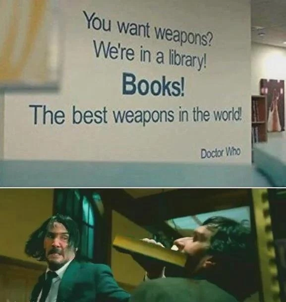 Two photo meme
1: A quote on a wall, "You want weapons? We're in a library! Books! The best weapons in the world! -Doctor Who"
2: Photo of John Wick using a book to split someone's skull open.
