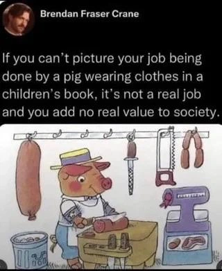 If you can’t picture your job being done by a pig wearing clothes in a children’s book, it’s not a real job and you add no real value to society.